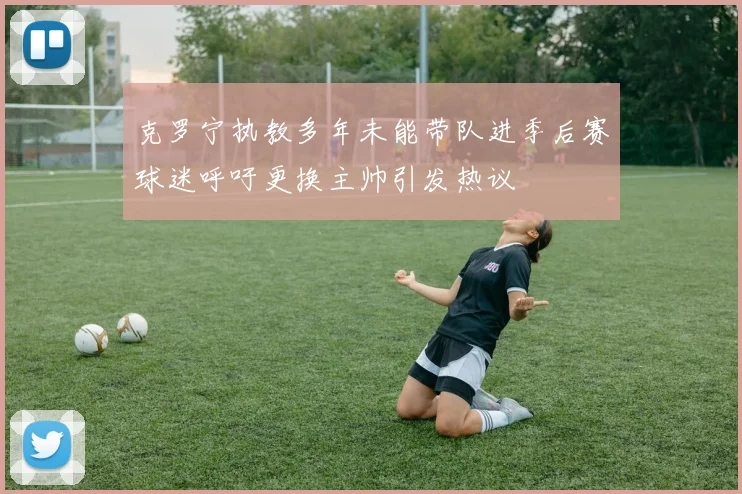 克罗宁执教多年未能带队进季后赛球迷呼吁更换主帅引发热议