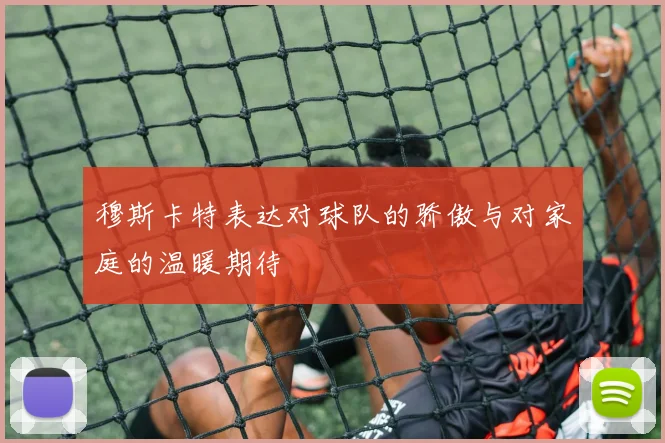穆斯卡特表达对球队的骄傲与对家庭的温暖期待