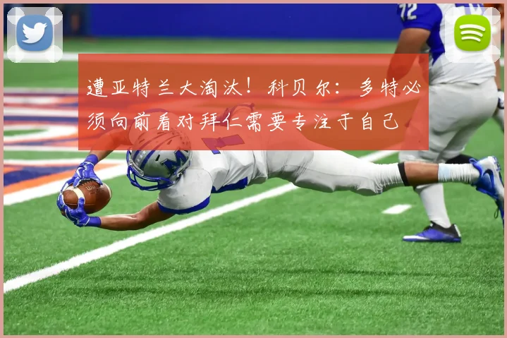 遭亚特兰大淘汰！科贝尔：多特必须向前看对拜仁需要专注于自己