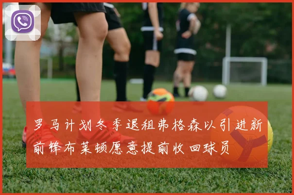 罗马计划冬季退租弗格森以引进新前锋布莱顿愿意提前收回球员