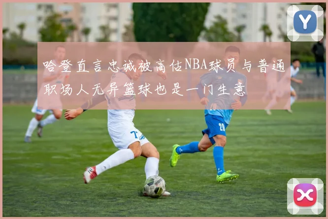 哈登直言忠诚被高估NBA球员与普通职场人无异篮球也是一门生意