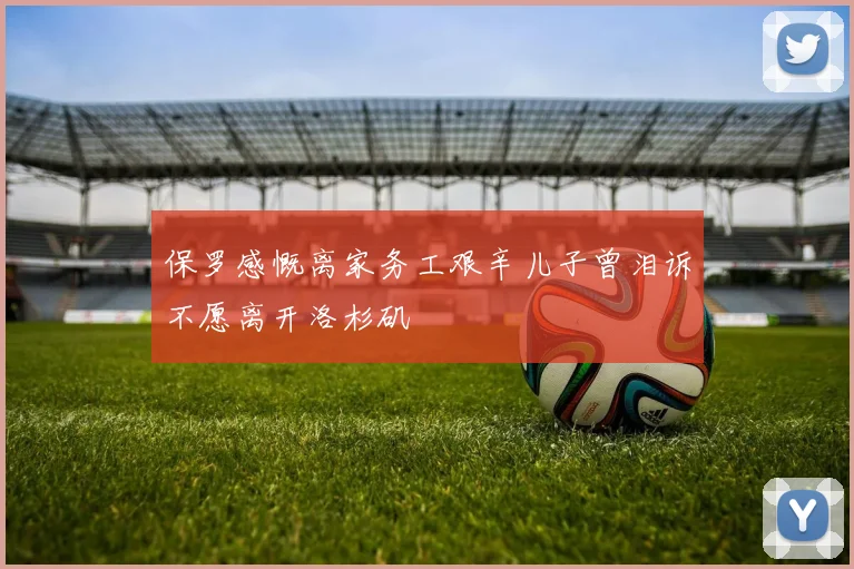 保罗感慨离家务工艰辛儿子曾泪诉不愿离开洛杉矶