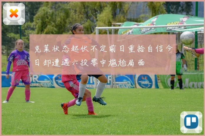 克莱状态起伏不定前日重拾自信今日却遭遇六投零中尴尬局面