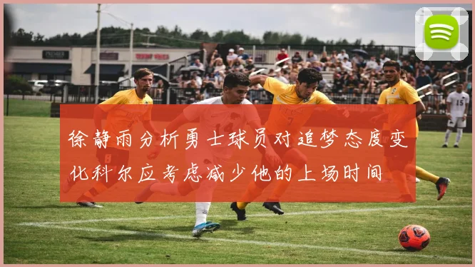 徐静雨分析勇士球员对追梦态度变化科尔应考虑减少他的上场时间