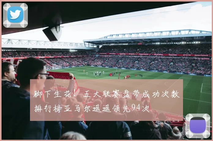 脚下生花！五大联赛盘带成功次数排行榜亚马尔遥遥领先94次
