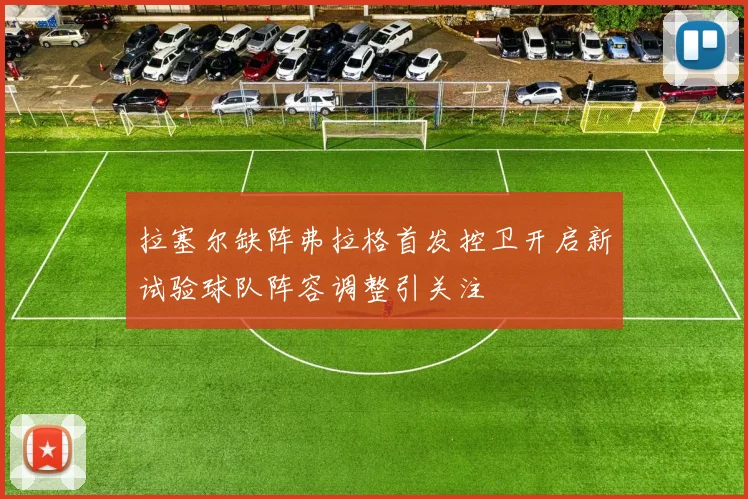 拉塞尔缺阵弗拉格首发控卫开启新试验球队阵容调整引关注