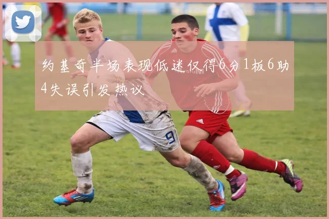 约基奇半场表现低迷仅得6分1板6助4失误引发热议