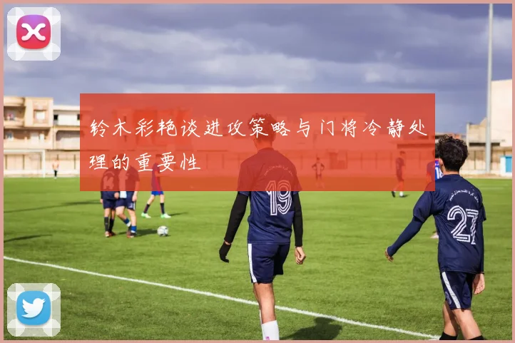 铃木彩艳谈进攻策略与门将冷静处理的重要性