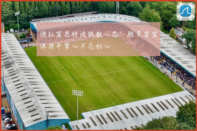 德拉富恩特谈执教心态：胜负皆宜保持平常心不忘初心