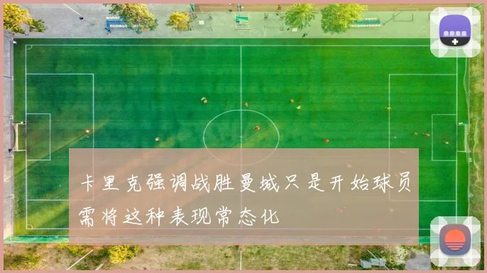 卡里克强调战胜曼城只是开始球员需将这种表现常态化