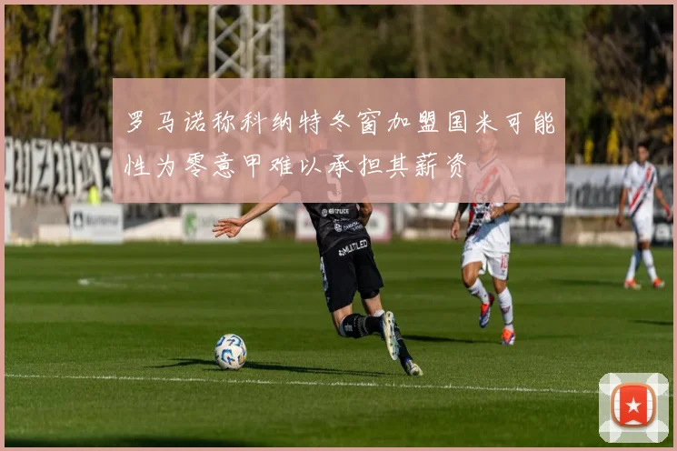 罗马诺称科纳特冬窗加盟国米可能性为零意甲难以承担其薪资