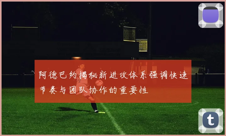 阿德巴约揭秘新进攻体系强调快速节奏与团队协作的重要性