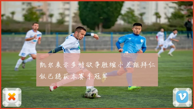 凯尔表示多特欲争胜缩小差距拜仁似已稳获本赛季冠军