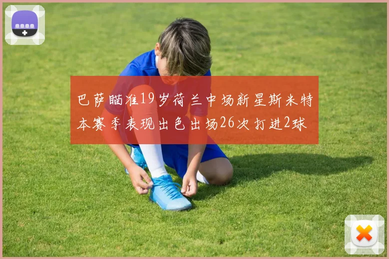 巴萨瞄准19岁荷兰中场新星斯米特本赛季表现出色出场26次打进2球