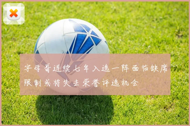 字母哥连续七年入选一阵面临缺席限制或将失去荣誉评选机会