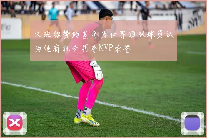 文班称赞约基奇为世界顶级球员认为他有机会再夺MVP荣誉