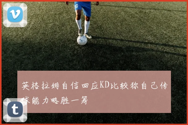 英格拉姆自信回应KD比较称自己传球能力略胜一筹