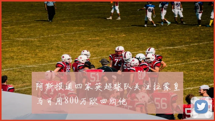 阿斯报道四家英超球队关注拉蒙皇马可用800万欧回购他