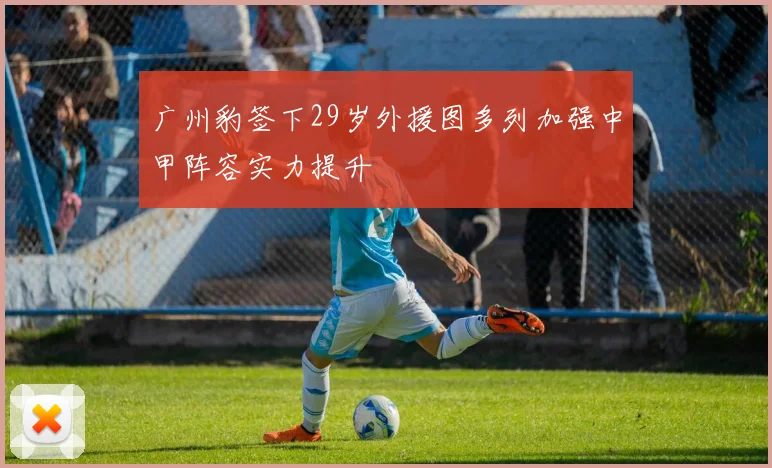 广州豹签下29岁外援图多列加强中甲阵容实力提升