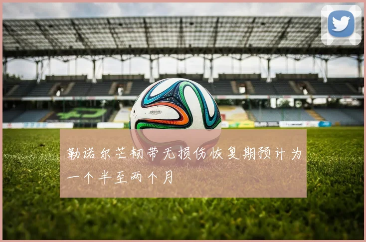 勒诺尔芒韧带无损伤恢复期预计为一个半至两个月