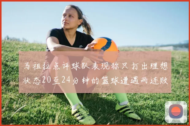 马祖拉点评球队表现称只打出理想状态20至24分钟的篮球遭遇两连败