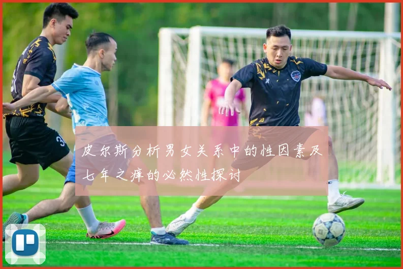 皮尔斯分析男女关系中的性因素及七年之痒的必然性探讨
