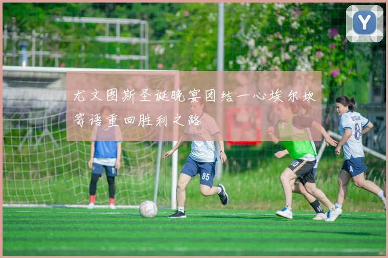 尤文图斯圣诞晚宴团结一心埃尔坎寄语重回胜利之路
