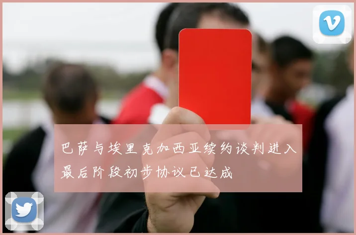 巴萨与埃里克加西亚续约谈判进入最后阶段初步协议已达成