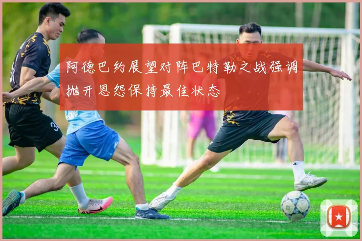 阿德巴约展望对阵巴特勒之战强调抛开恩怨保持最佳状态