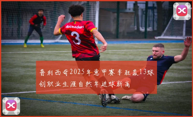 普利西奇2025年意甲赛季狂轰13球创职业生涯自然年进球新高