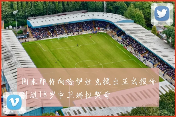 国米即将向哈伊杜克提出正式报价引进18岁中卫姆拉契奇