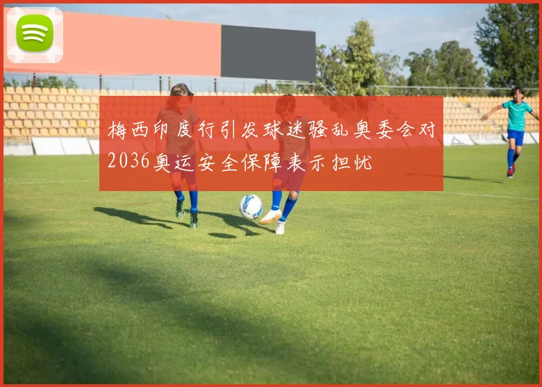 梅西印度行引发球迷骚乱奥委会对2036奥运安全保障表示担忧