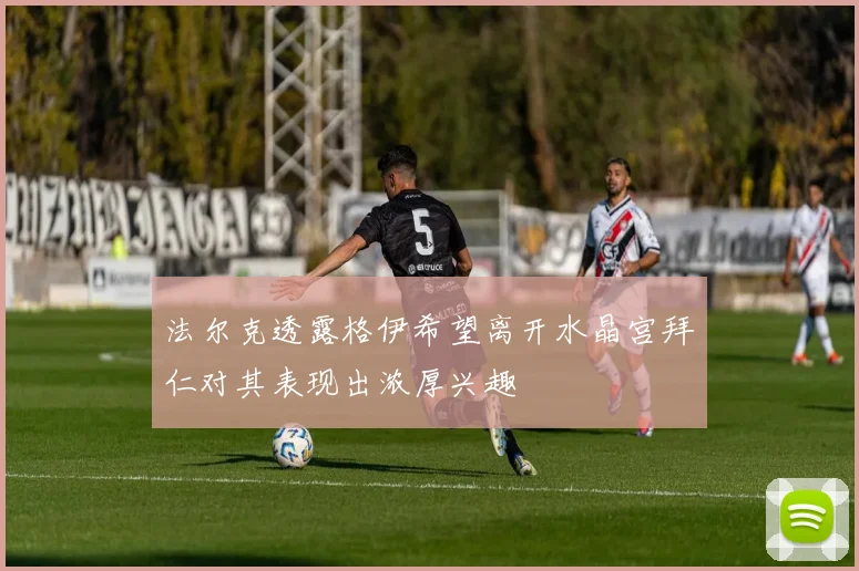 法尔克透露格伊希望离开水晶宫拜仁对其表现出浓厚兴趣
