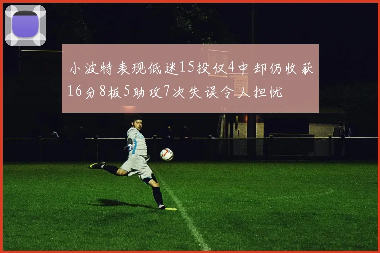 小波特表现低迷15投仅4中却仍收获16分8板5助攻7次失误令人担忧