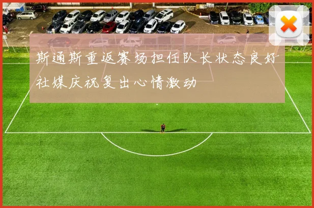 斯通斯重返赛场担任队长状态良好社媒庆祝复出心情激动