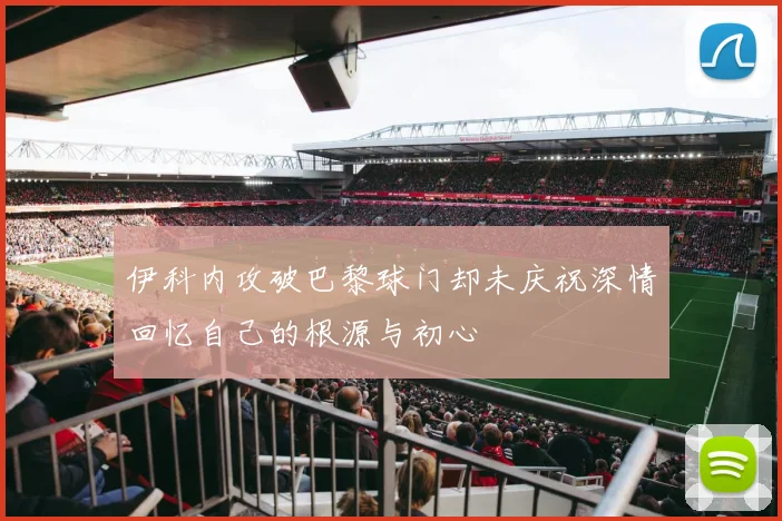 伊科内攻破巴黎球门却未庆祝深情回忆自己的根源与初心