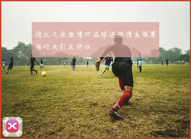 德比之夜激情四溢球迷热情高涨赛场对决引发热议