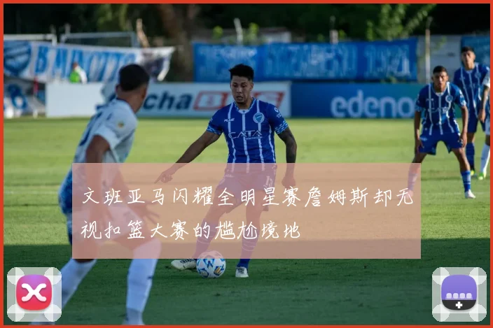 文班亚马闪耀全明星赛詹姆斯却无视扣篮大赛的尴尬境地