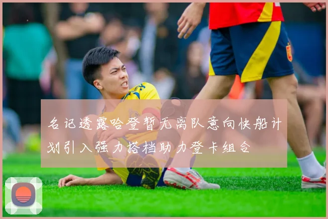 名记透露哈登暂无离队意向快船计划引入强力搭档助力登卡组合