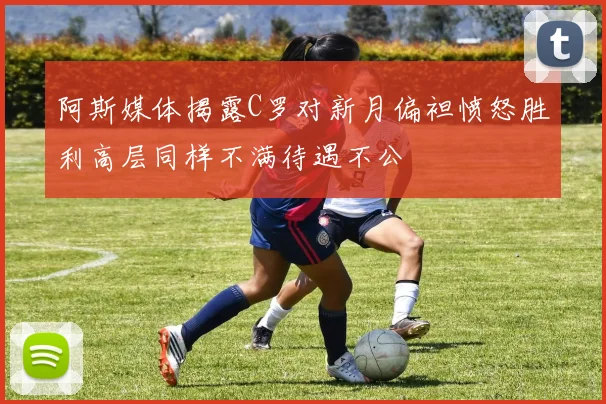 阿斯媒体揭露C罗对新月偏袒愤怒胜利高层同样不满待遇不公