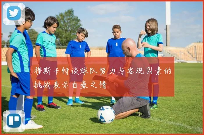 穆斯卡特谈球队努力与客观因素的挑战表示自豪之情