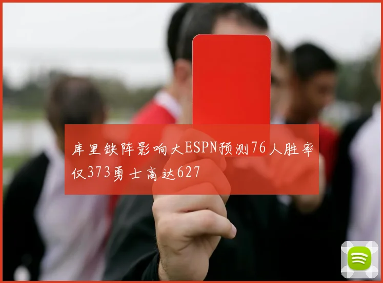 库里缺阵影响大ESPN预测76人胜率仅373勇士高达627