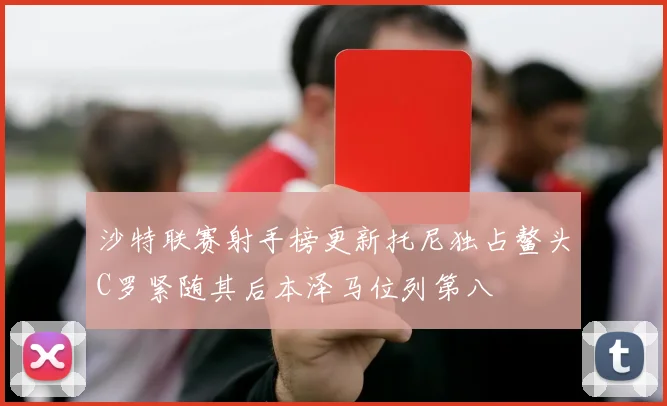 沙特联赛射手榜更新托尼独占鳌头C罗紧随其后本泽马位列第八