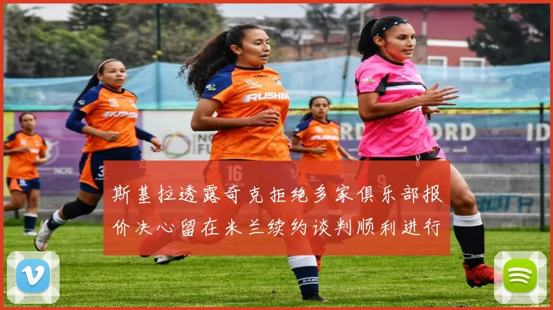 斯基拉透露奇克拒绝多家俱乐部报价决心留在米兰续约谈判顺利进行
