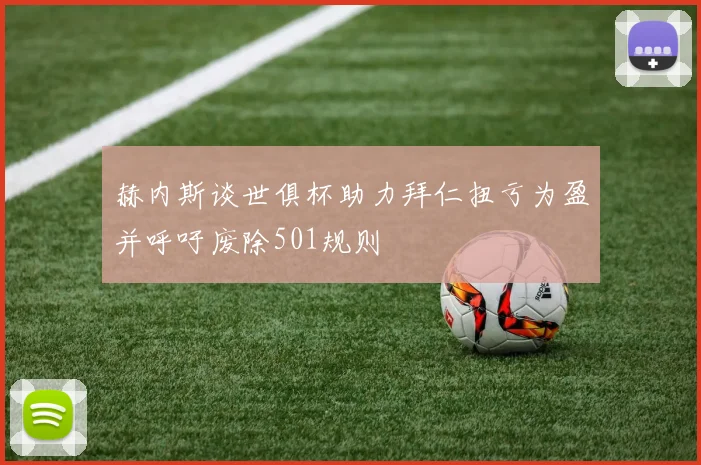 赫内斯谈世俱杯助力拜仁扭亏为盈并呼吁废除501规则