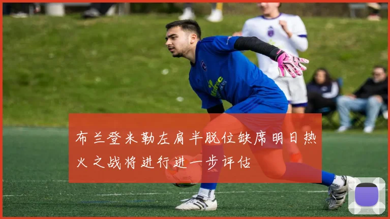 布兰登米勒左肩半脱位缺席明日热火之战将进行进一步评估