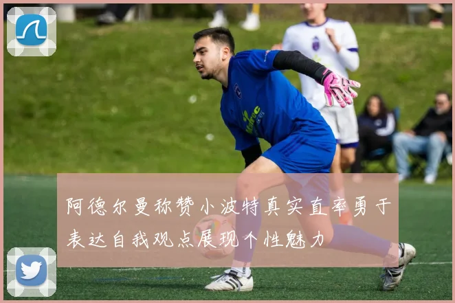 阿德尔曼称赞小波特真实直率勇于表达自我观点展现个性魅力