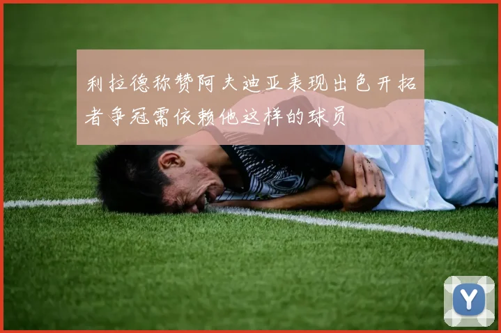 利拉德称赞阿夫迪亚表现出色开拓者争冠需依赖他这样的球员