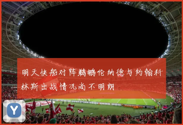 明天快船对阵鹈鹕伦纳德与约翰科林斯出战情况尚不明朗