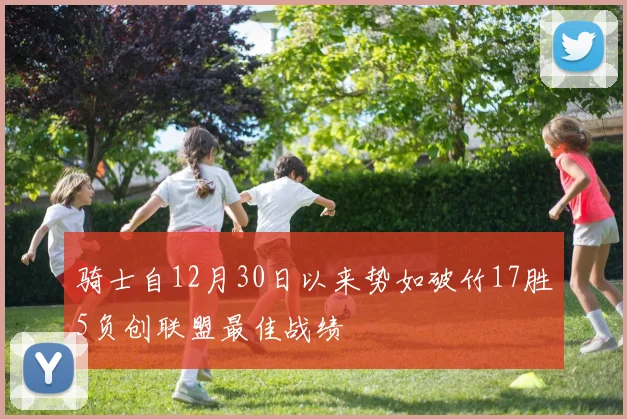 骑士自12月30日以来势如破竹17胜5负创联盟最佳战绩